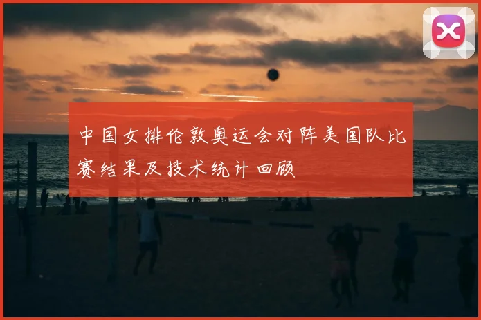 中国女排伦敦奥运会对阵美国队比赛结果及技术统计回顾