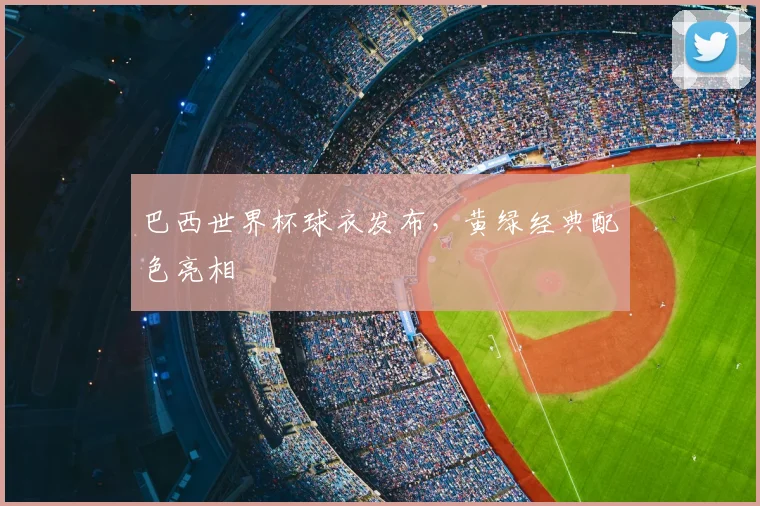巴西世界杯球衣发布，黄绿经典配色亮相