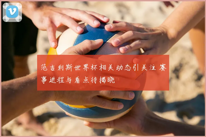 范吉利斯世界杯相关动态引关注 赛事进程与看点待揭晓
