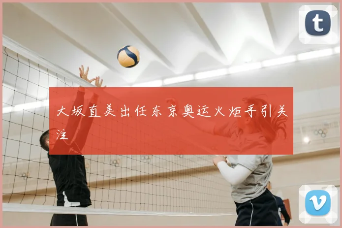大坂直美出任东京奥运火炬手引关注