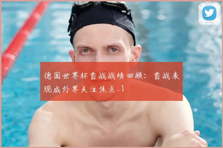德国世界杯首战战绩回顾:首战表现成外界关注焦点_1