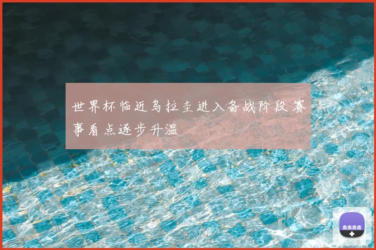 世界杯临近乌拉圭进入备战阶段 赛事看点逐步升温
