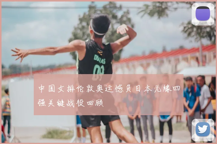 中国女排伦敦奥运憾负日本无缘四强关键战役回顾