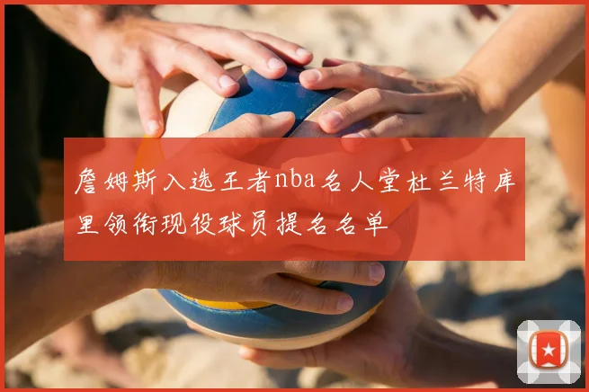 詹姆斯入选王者nba名人堂杜兰特库里领衔现役球员提名名单