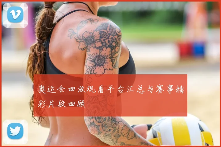 奥运会回放观看平台汇总与赛事精彩片段回顾