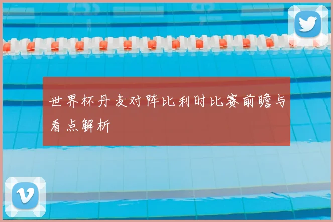 世界杯丹麦对阵比利时比赛前瞻与看点解析