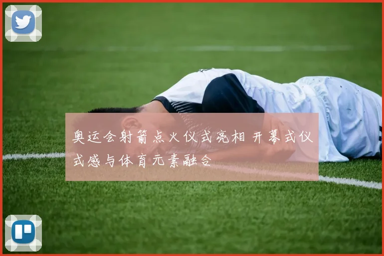 奥运会射箭点火仪式亮相 开幕式仪式感与体育元素融合
