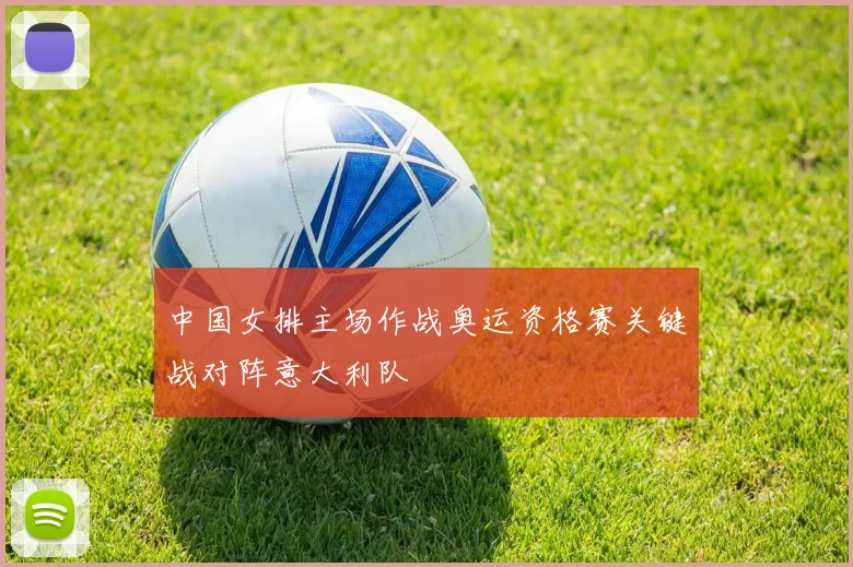中国女排主场作战奥运资格赛关键战对阵意大利队