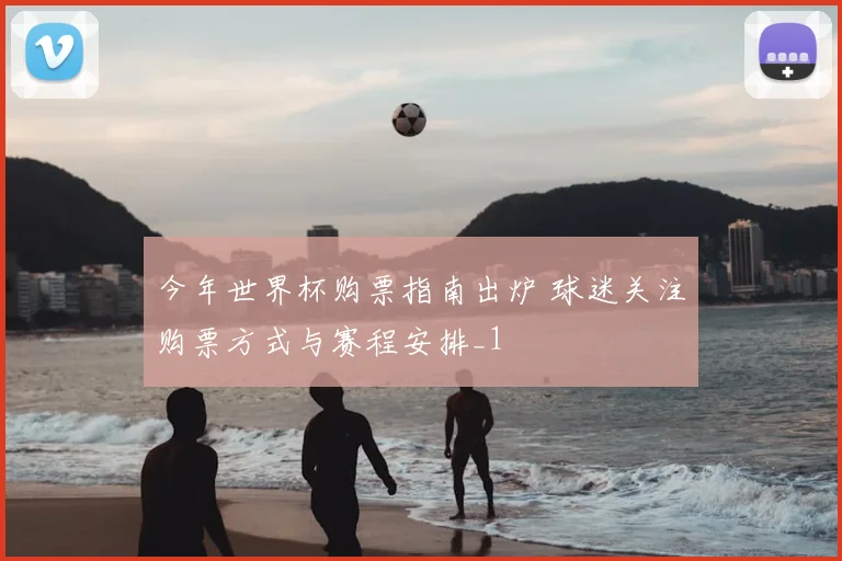 今年世界杯购票指南出炉 球迷关注购票方式与赛程安排_1