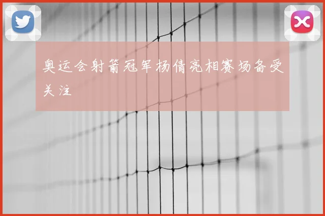 奥运会射箭冠军杨倩亮相赛场备受关注