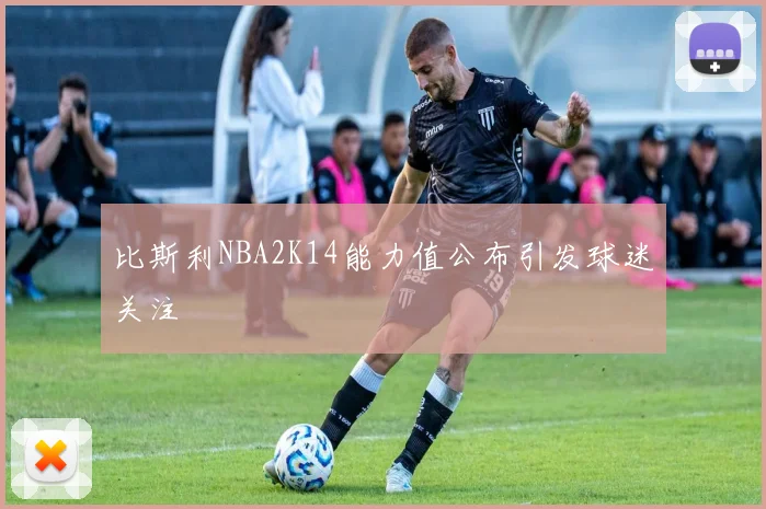 比斯利NBA2K14能力值公布引发球迷关注