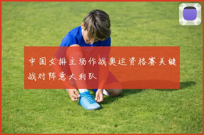 中国女排主场作战奥运资格赛关键战对阵意大利队