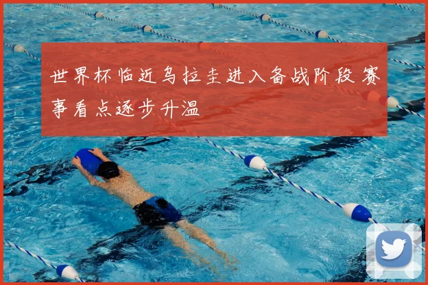 世界杯临近乌拉圭进入备战阶段 赛事看点逐步升温