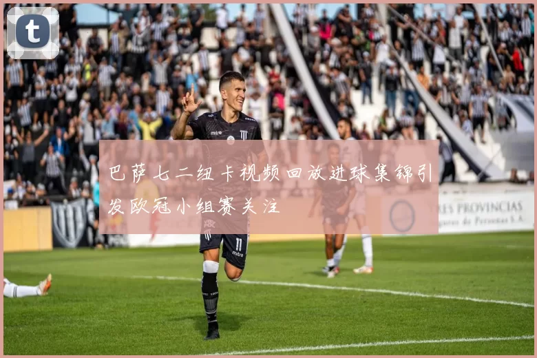 巴萨七二纽卡视频回放进球集锦引发欧冠小组赛关注