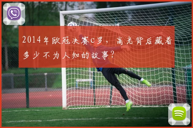 2014年欧冠决赛c罗,高光背后藏着多少不为人知的故事?
