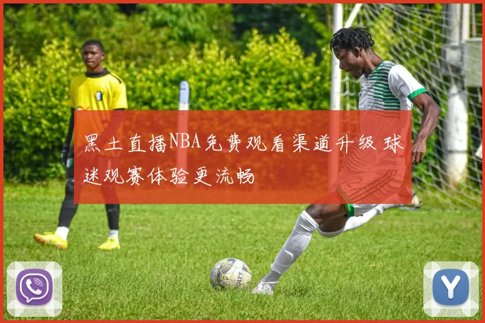 黑土直播NBA免费观看渠道升级 球迷观赛体验更流畅