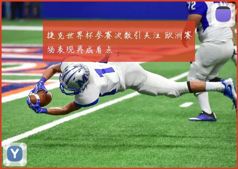 捷克世界杯参赛次数引关注 欧洲赛场表现再成看点