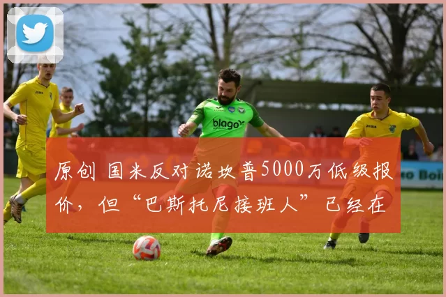 原创 国米反对诺坎普5000万低级报价，但“巴斯托尼接班人”已经在谈