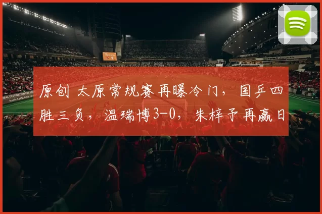 原创 太原常规赛再曝冷门,国乒四胜三负,温瑞博3-0,朱梓予再赢日本