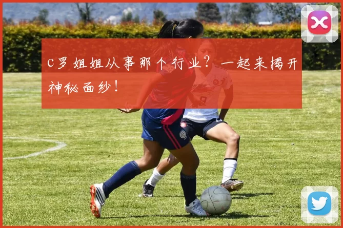 c罗姐姐从事那个行业?一起来揭开神秘面纱!
