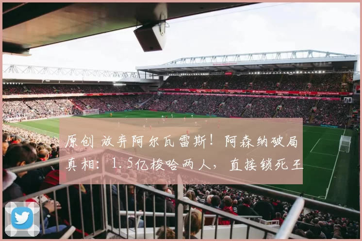 原创 放弃阿尔瓦雷斯！阿森纳破局真相：1.5亿梭哈两人，直接锁死王朝！