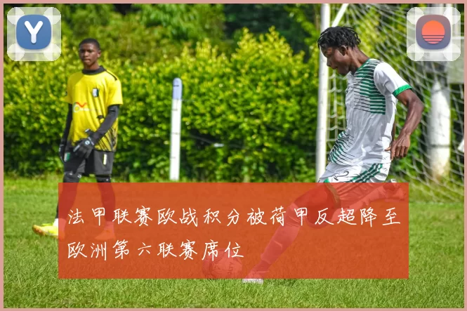 法甲联赛欧战积分被荷甲反超降至欧洲第六联赛席位