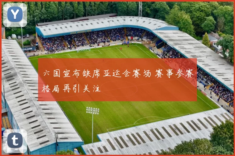 六国宣布缺席亚运会赛场 赛事参赛格局再引关注