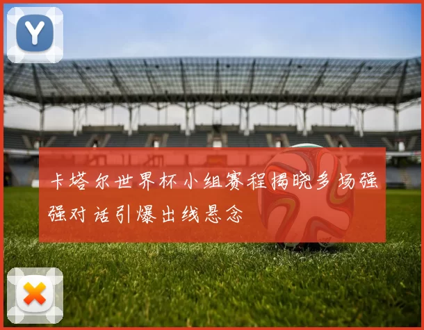 卡塔尔世界杯小组赛程揭晓多场强强对话引爆出线悬念