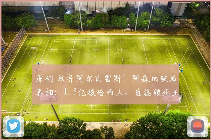 原创 放弃阿尔瓦雷斯!阿森纳破局真相:1.5亿梭哈两人,直接锁死王朝!