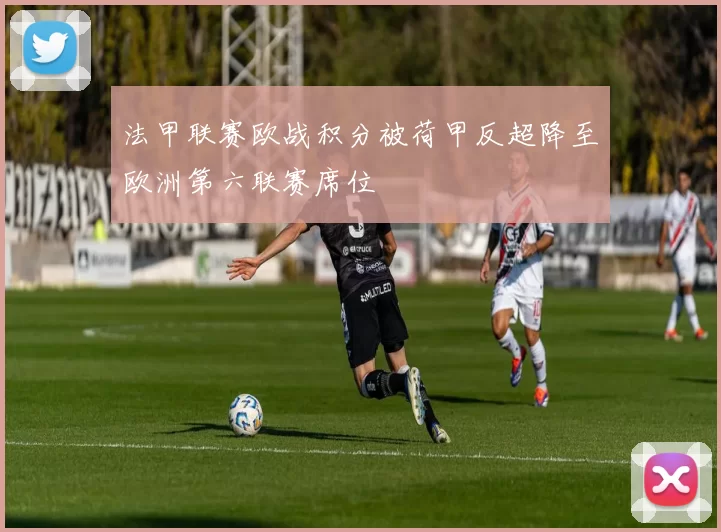 法甲联赛欧战积分被荷甲反超降至欧洲第六联赛席位