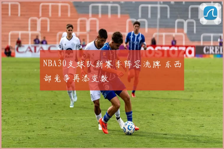 NBA30支球队新赛季阵容洗牌 东西部竞争再添变数