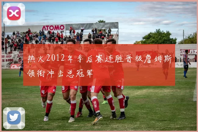 热火2012年季后赛连胜晋级詹姆斯领衔冲击总冠军