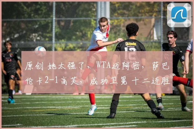 原创 她太强了,WTA迈阿密,萨巴伦卡2-1高芙,成功卫冕 十二连胜阳光双冠