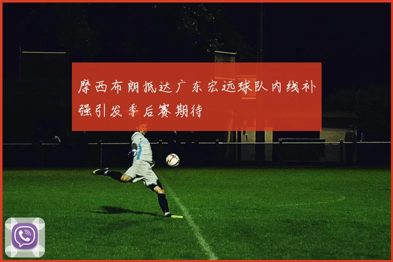 摩西布朗抵达广东宏远球队内线补强引发季后赛期待