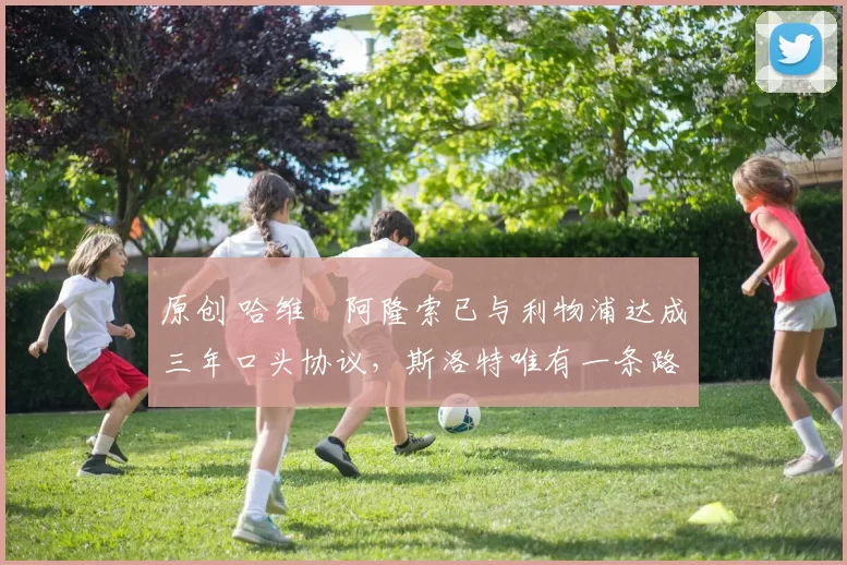 原创 哈维・阿隆索已与利物浦达成三年口头协议，斯洛特唯有一条路可 “翻盘”