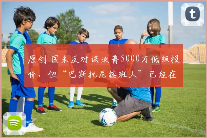 原创 国米反对诺坎普5000万低级报价，但“巴斯托尼接班人”已经在谈