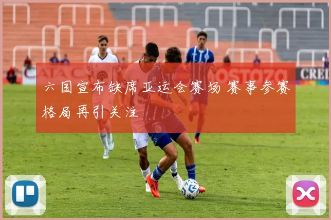 六国宣布缺席亚运会赛场 赛事参赛格局再引关注