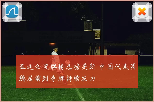 亚运会奖牌榜总榜更新 中国代表团稳居前列夺牌持续发力