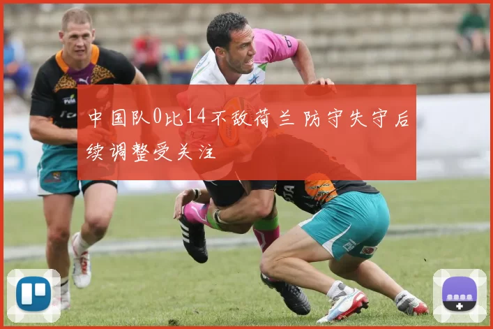 中国队0比14不敌荷兰 防守失守后续调整受关注