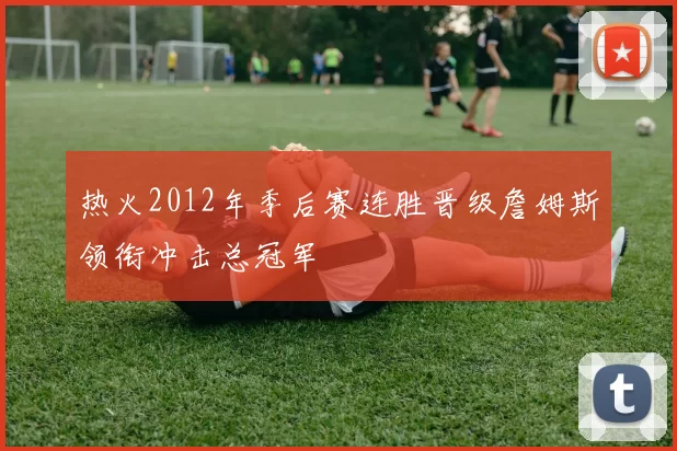 热火2012年季后赛连胜晋级詹姆斯领衔冲击总冠军