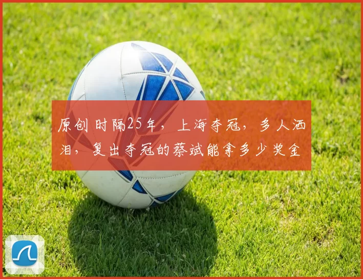 原创 时隔25年,上海夺冠,多人洒泪,复出夺冠的蔡斌能拿多少奖金?