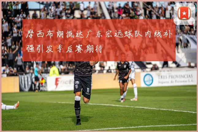 摩西布朗抵达广东宏远球队内线补强引发季后赛期待