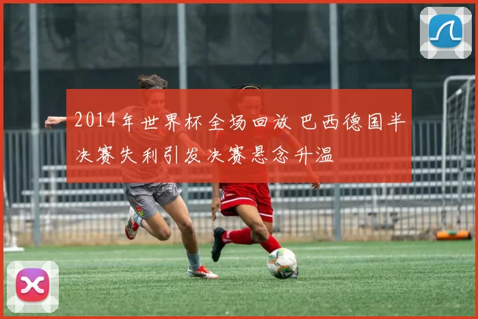 2014年世界杯全场回放 巴西德国半决赛失利引发决赛悬念升温