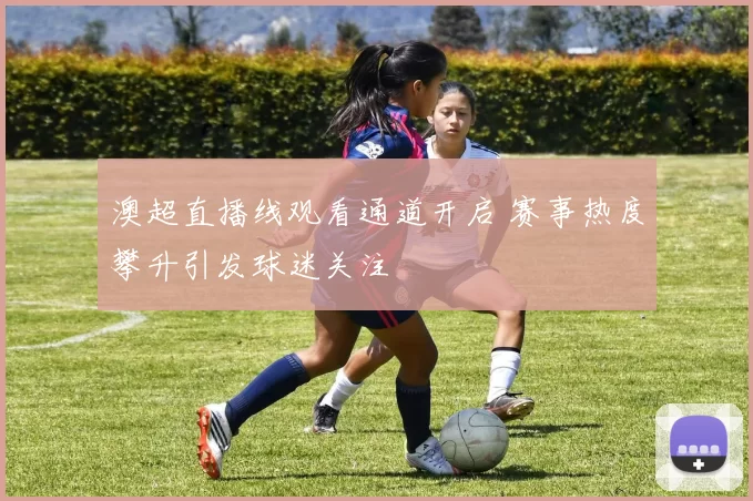 澳超直播线观看通道开启 赛事热度攀升引发球迷关注